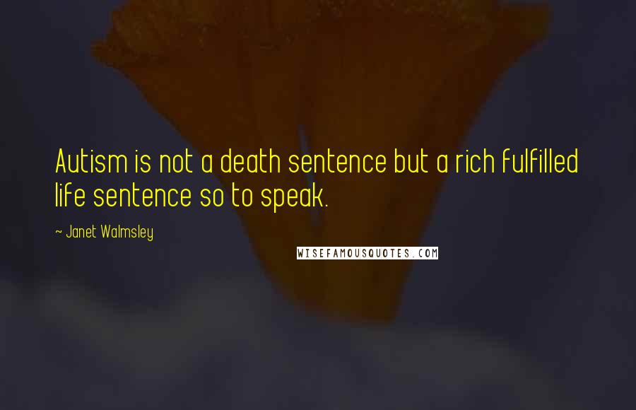 Janet Walmsley Quotes: Autism is not a death sentence but a rich fulfilled life sentence so to speak.