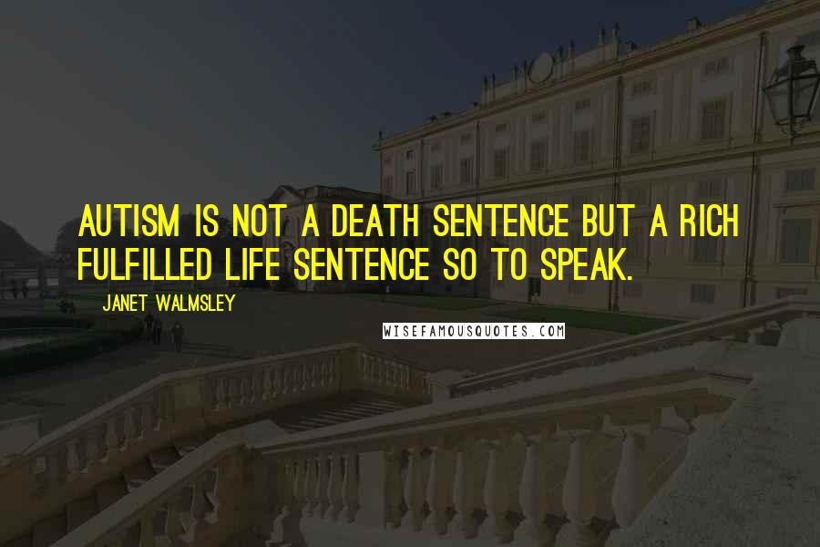 Janet Walmsley Quotes: Autism is not a death sentence but a rich fulfilled life sentence so to speak.