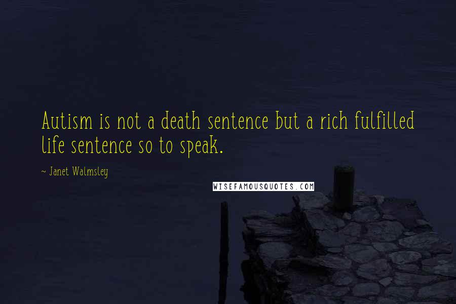 Janet Walmsley Quotes: Autism is not a death sentence but a rich fulfilled life sentence so to speak.