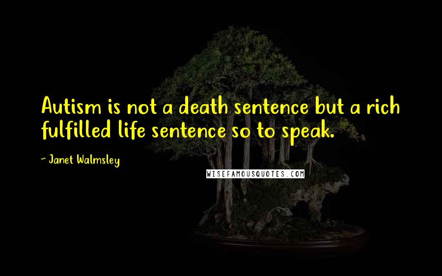 Janet Walmsley Quotes: Autism is not a death sentence but a rich fulfilled life sentence so to speak.