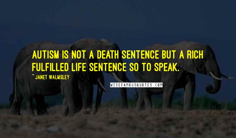 Janet Walmsley Quotes: Autism is not a death sentence but a rich fulfilled life sentence so to speak.