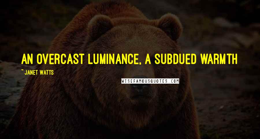 Janet Watts Quotes: an overcast luminance, a subdued warmth