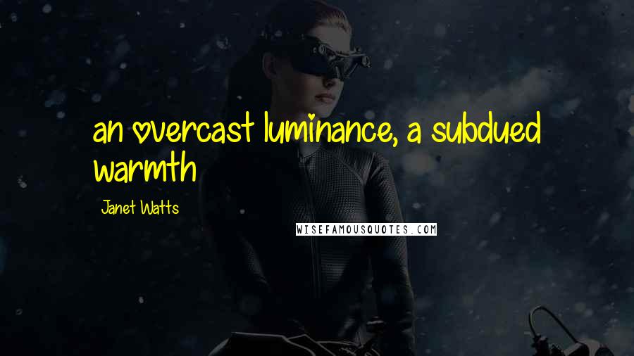 Janet Watts Quotes: an overcast luminance, a subdued warmth