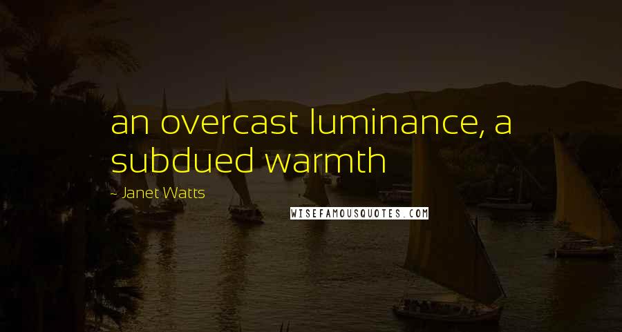 Janet Watts Quotes: an overcast luminance, a subdued warmth