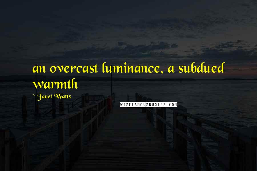 Janet Watts Quotes: an overcast luminance, a subdued warmth