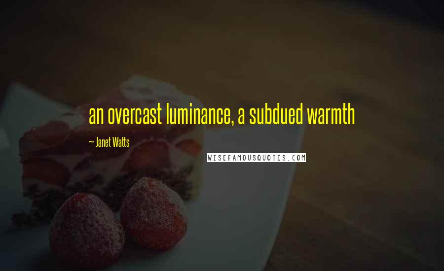 Janet Watts Quotes: an overcast luminance, a subdued warmth