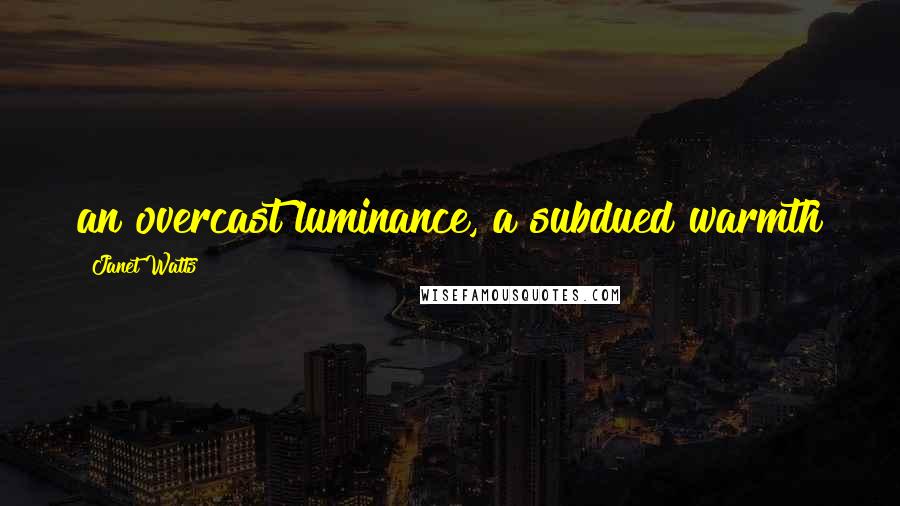 Janet Watts Quotes: an overcast luminance, a subdued warmth