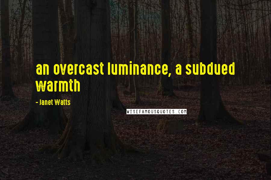 Janet Watts Quotes: an overcast luminance, a subdued warmth