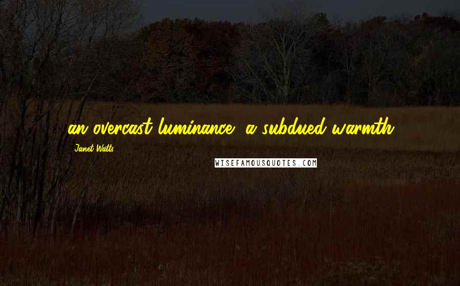 Janet Watts Quotes: an overcast luminance, a subdued warmth