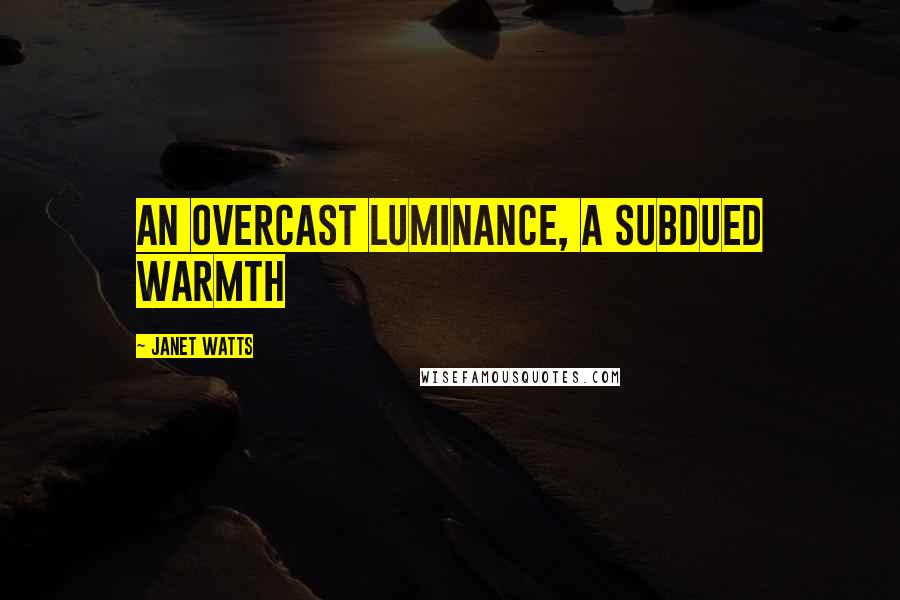 Janet Watts Quotes: an overcast luminance, a subdued warmth