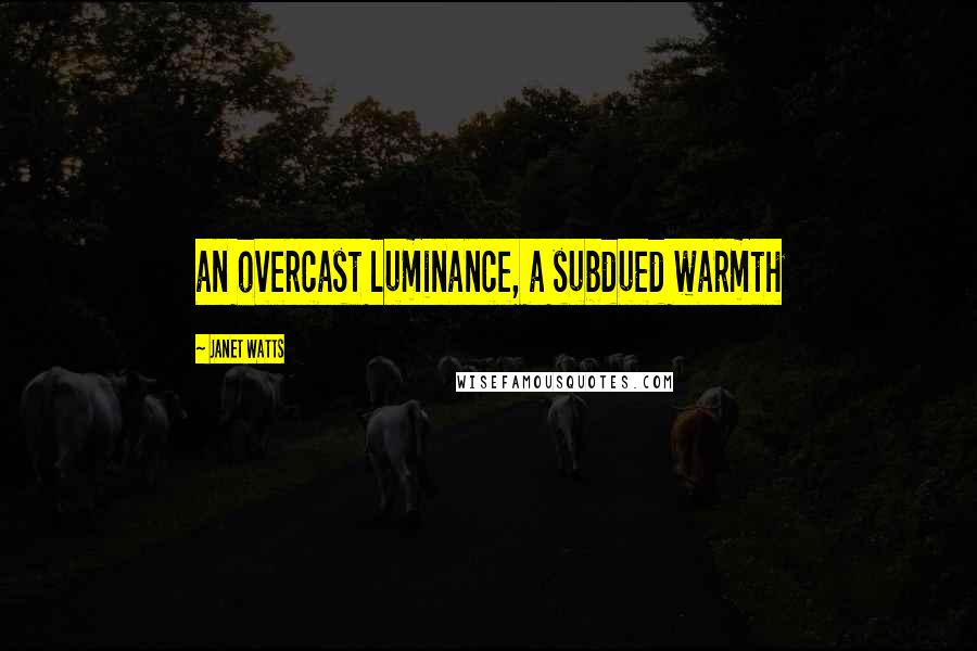 Janet Watts Quotes: an overcast luminance, a subdued warmth