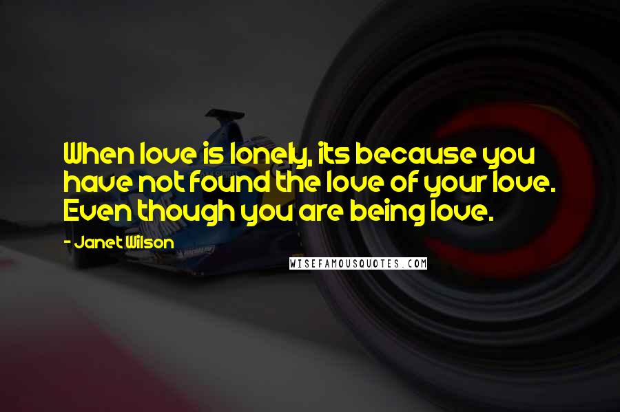 Janet Wilson Quotes: When love is lonely, its because you have not found the love of your love. Even though you are being love.