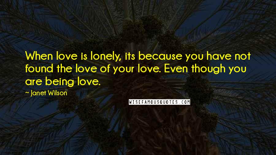 Janet Wilson Quotes: When love is lonely, its because you have not found the love of your love. Even though you are being love.