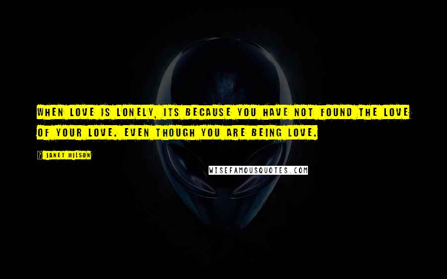 Janet Wilson Quotes: When love is lonely, its because you have not found the love of your love. Even though you are being love.