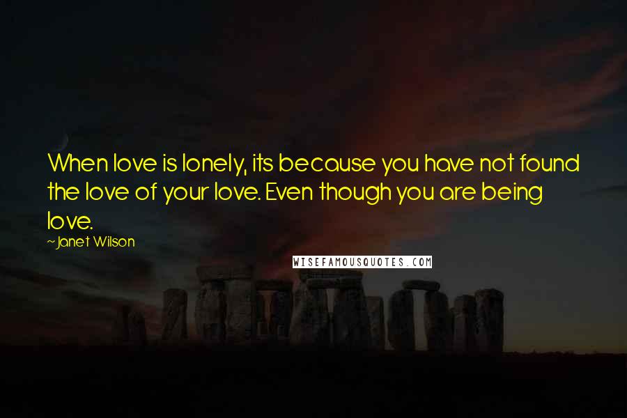 Janet Wilson Quotes: When love is lonely, its because you have not found the love of your love. Even though you are being love.