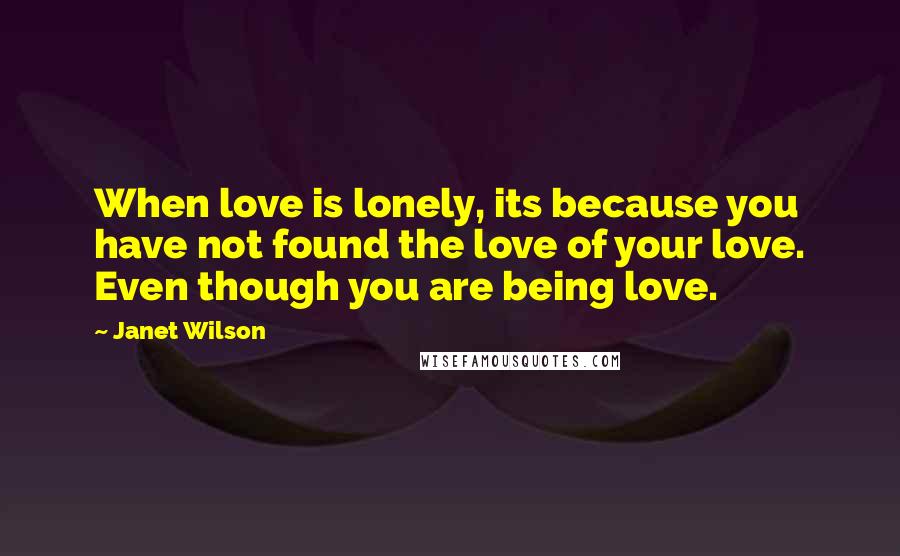 Janet Wilson Quotes: When love is lonely, its because you have not found the love of your love. Even though you are being love.