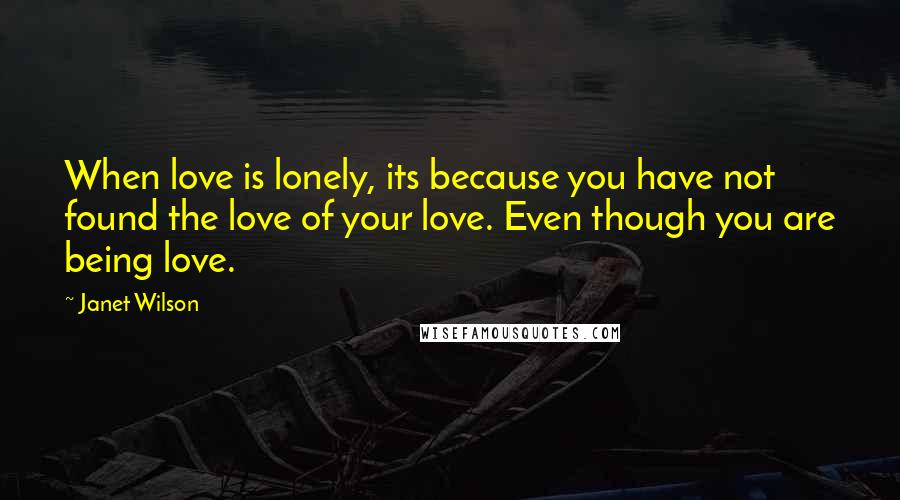 Janet Wilson Quotes: When love is lonely, its because you have not found the love of your love. Even though you are being love.