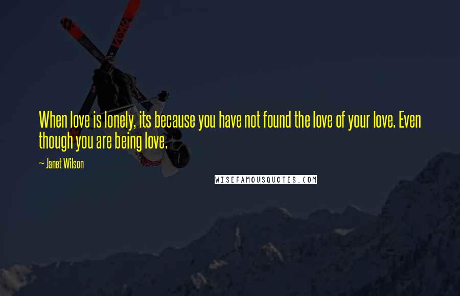 Janet Wilson Quotes: When love is lonely, its because you have not found the love of your love. Even though you are being love.