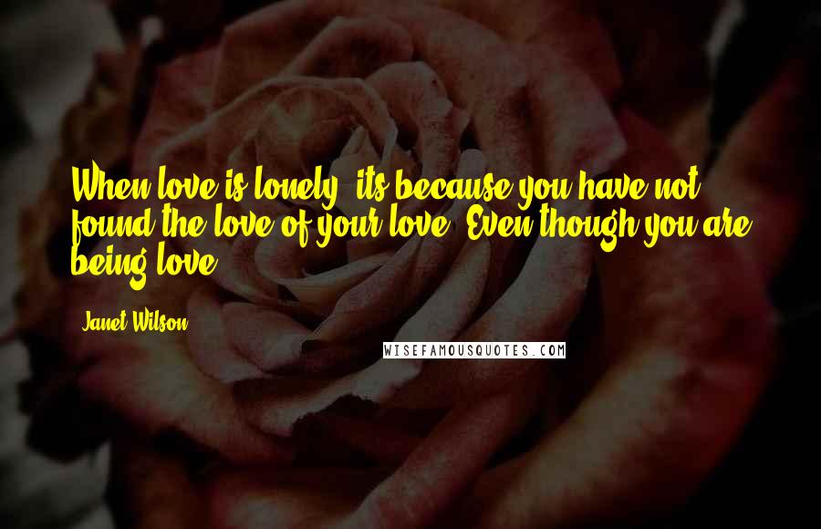 Janet Wilson Quotes: When love is lonely, its because you have not found the love of your love. Even though you are being love.