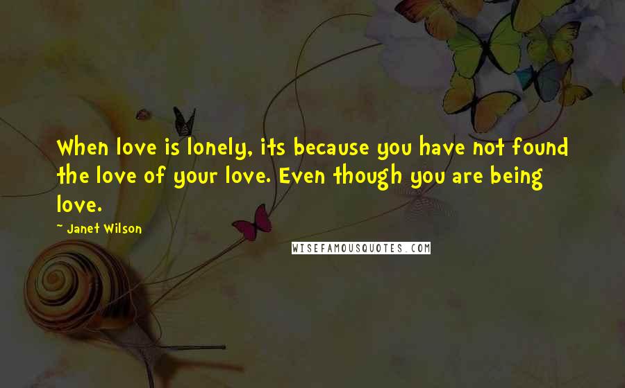 Janet Wilson Quotes: When love is lonely, its because you have not found the love of your love. Even though you are being love.