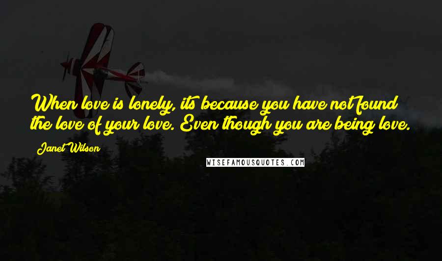 Janet Wilson Quotes: When love is lonely, its because you have not found the love of your love. Even though you are being love.