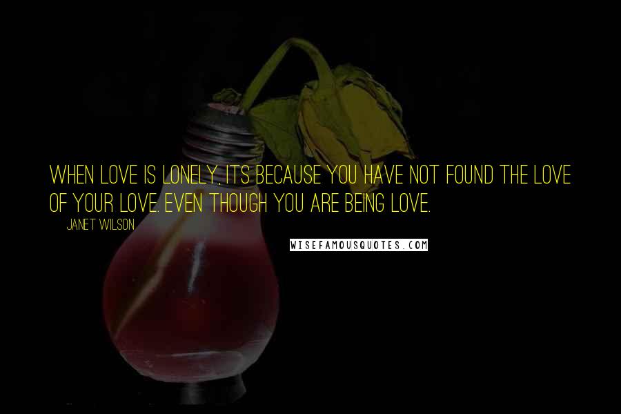Janet Wilson Quotes: When love is lonely, its because you have not found the love of your love. Even though you are being love.