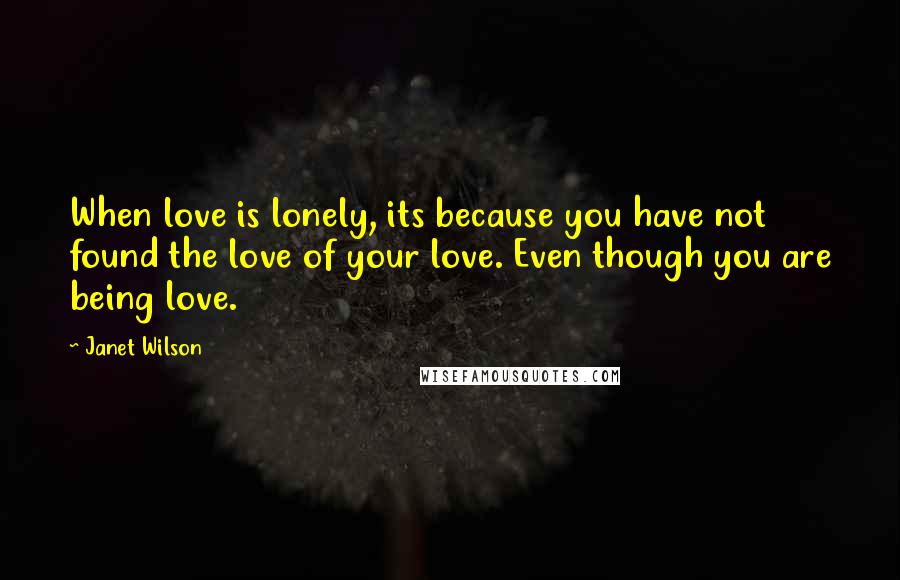 Janet Wilson Quotes: When love is lonely, its because you have not found the love of your love. Even though you are being love.