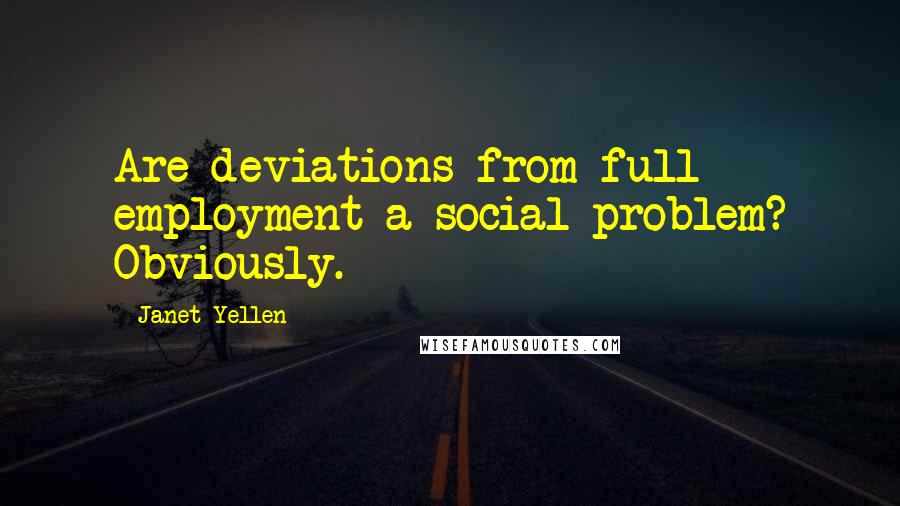 Janet Yellen Quotes: Are deviations from full employment a social problem? Obviously.
