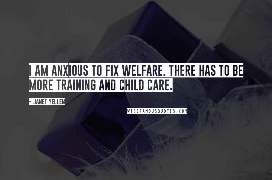 Janet Yellen Quotes: I am anxious to fix welfare. There has to be more training and child care.