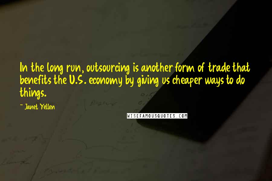 Janet Yellen Quotes: In the long run, outsourcing is another form of trade that benefits the U.S. economy by giving us cheaper ways to do things.