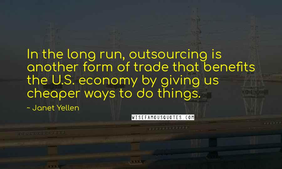 Janet Yellen Quotes: In the long run, outsourcing is another form of trade that benefits the U.S. economy by giving us cheaper ways to do things.
