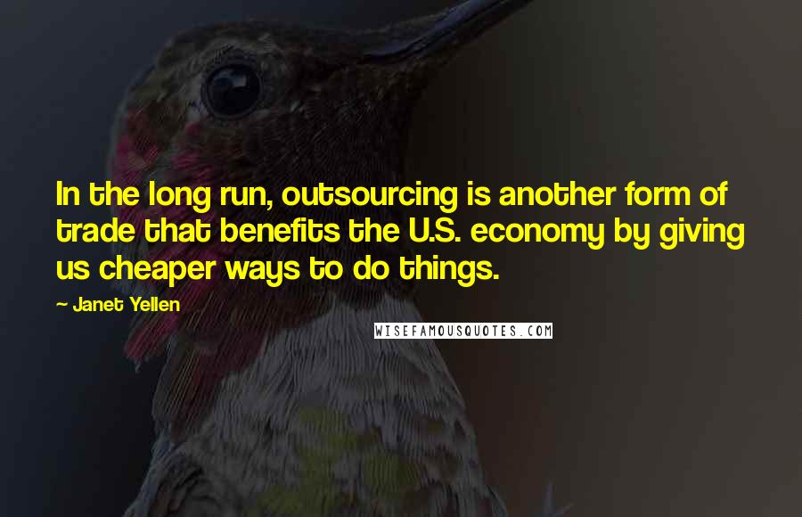 Janet Yellen Quotes: In the long run, outsourcing is another form of trade that benefits the U.S. economy by giving us cheaper ways to do things.
