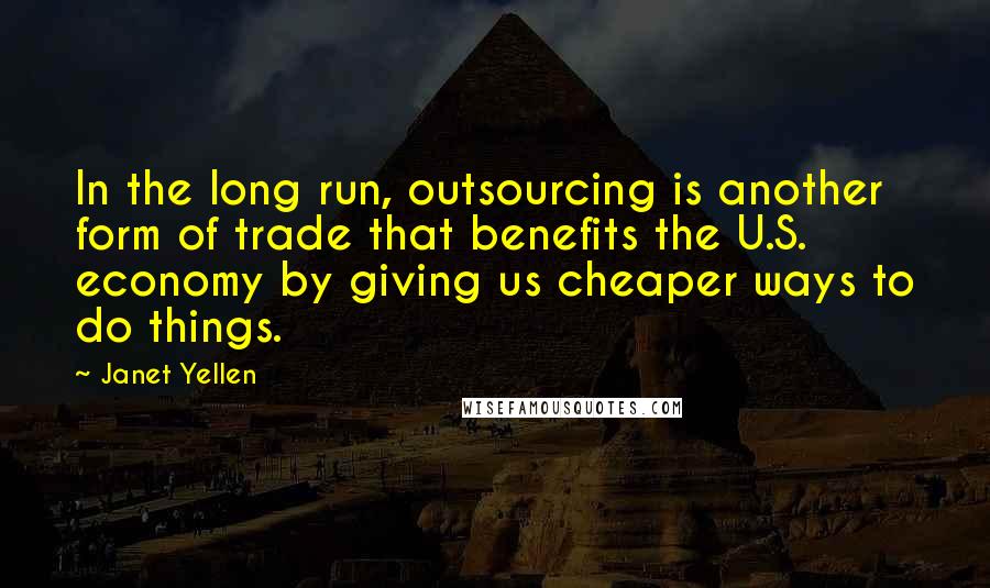 Janet Yellen Quotes: In the long run, outsourcing is another form of trade that benefits the U.S. economy by giving us cheaper ways to do things.