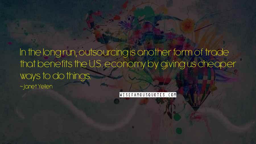 Janet Yellen Quotes: In the long run, outsourcing is another form of trade that benefits the U.S. economy by giving us cheaper ways to do things.