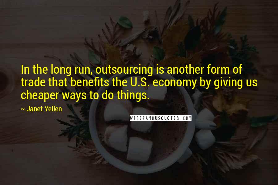 Janet Yellen Quotes: In the long run, outsourcing is another form of trade that benefits the U.S. economy by giving us cheaper ways to do things.