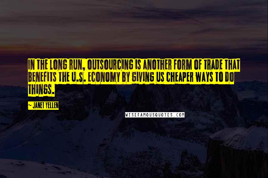 Janet Yellen Quotes: In the long run, outsourcing is another form of trade that benefits the U.S. economy by giving us cheaper ways to do things.