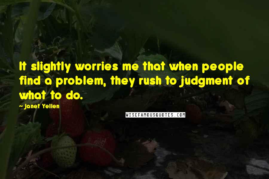 Janet Yellen Quotes: It slightly worries me that when people find a problem, they rush to judgment of what to do.