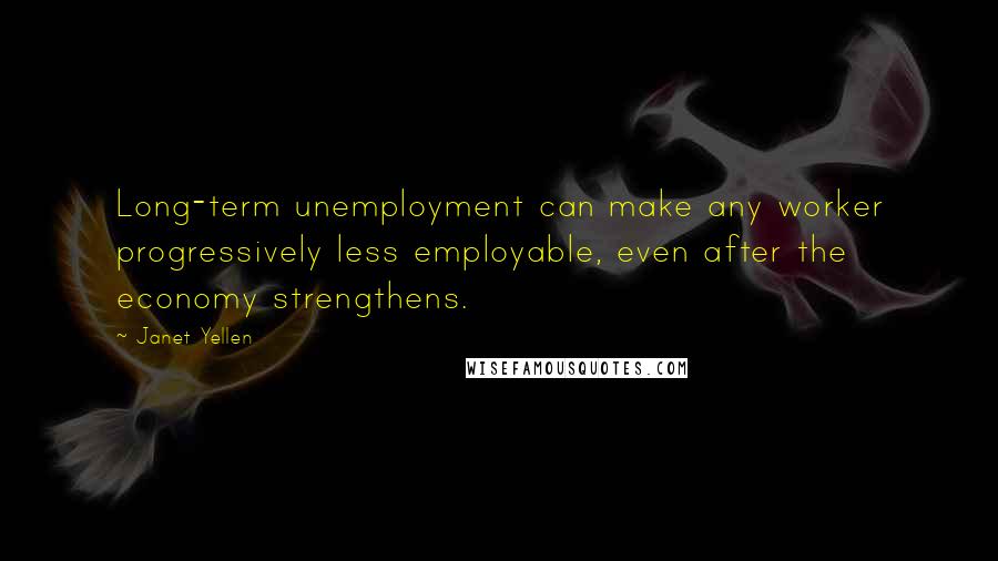 Janet Yellen Quotes: Long-term unemployment can make any worker progressively less employable, even after the economy strengthens.
