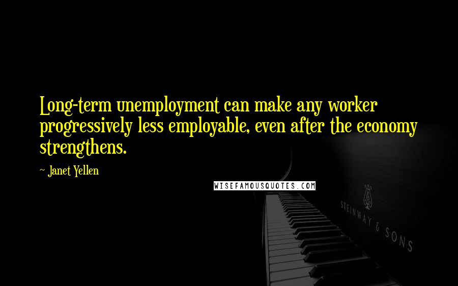 Janet Yellen Quotes: Long-term unemployment can make any worker progressively less employable, even after the economy strengthens.