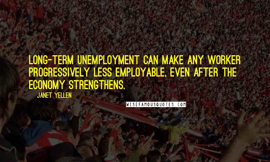 Janet Yellen Quotes: Long-term unemployment can make any worker progressively less employable, even after the economy strengthens.