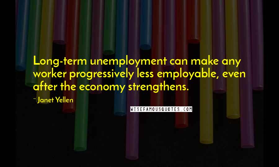 Janet Yellen Quotes: Long-term unemployment can make any worker progressively less employable, even after the economy strengthens.