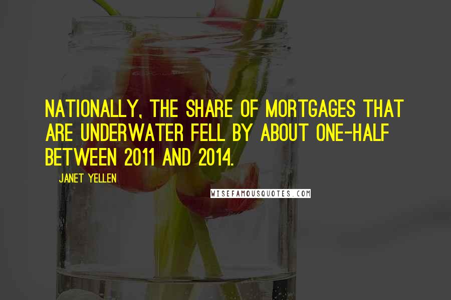 Janet Yellen Quotes: Nationally, the share of mortgages that are underwater fell by about one-half between 2011 and 2014.