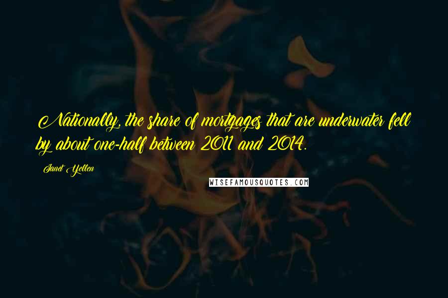 Janet Yellen Quotes: Nationally, the share of mortgages that are underwater fell by about one-half between 2011 and 2014.