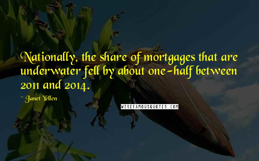 Janet Yellen Quotes: Nationally, the share of mortgages that are underwater fell by about one-half between 2011 and 2014.