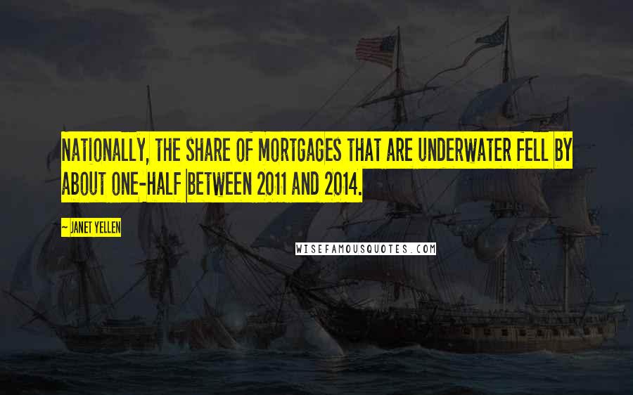 Janet Yellen Quotes: Nationally, the share of mortgages that are underwater fell by about one-half between 2011 and 2014.