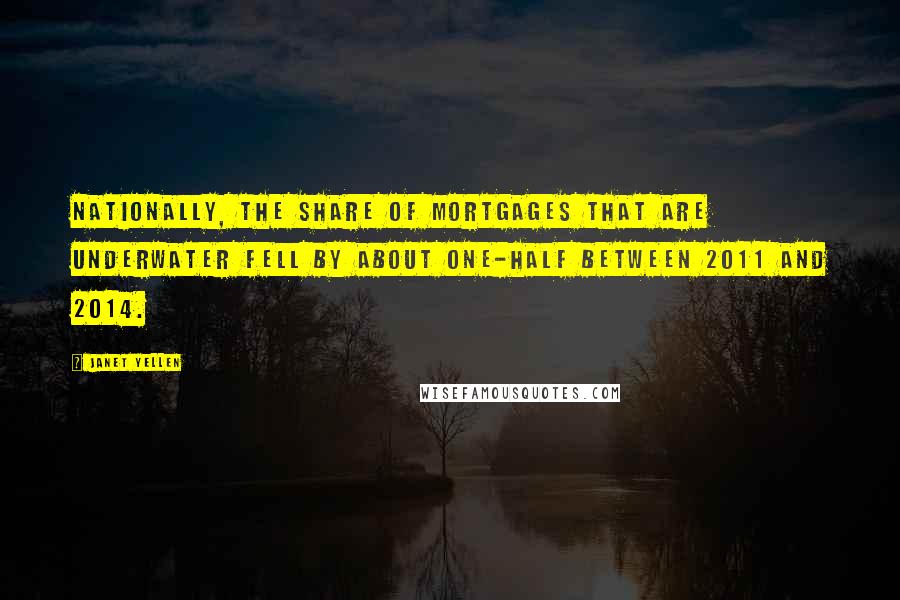 Janet Yellen Quotes: Nationally, the share of mortgages that are underwater fell by about one-half between 2011 and 2014.