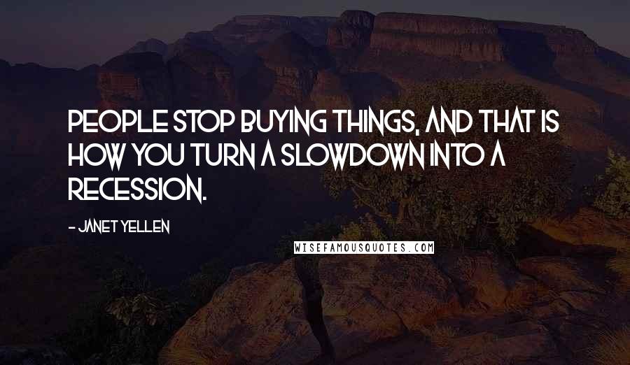 Janet Yellen Quotes: People stop buying things, and that is how you turn a slowdown into a recession.