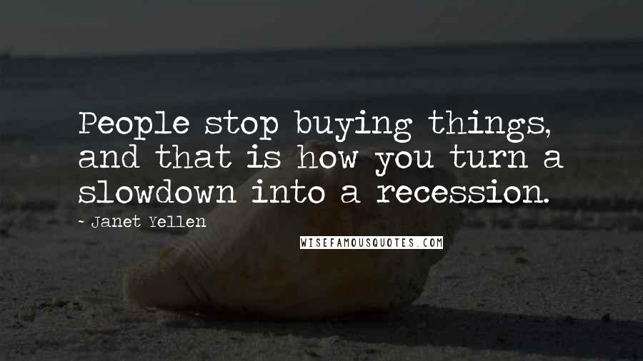 Janet Yellen Quotes: People stop buying things, and that is how you turn a slowdown into a recession.