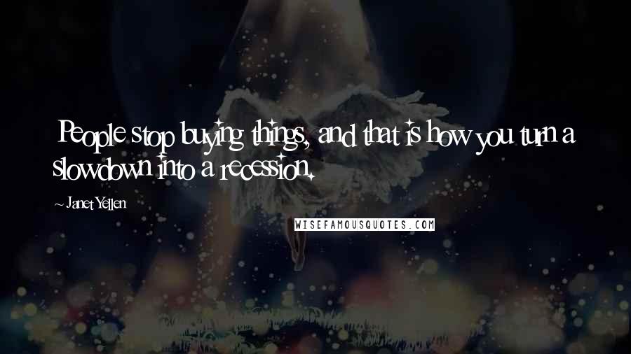 Janet Yellen Quotes: People stop buying things, and that is how you turn a slowdown into a recession.