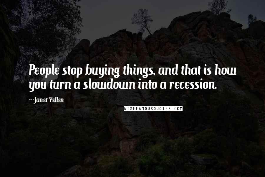 Janet Yellen Quotes: People stop buying things, and that is how you turn a slowdown into a recession.